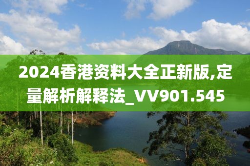 2024香港资料大全正新版,定量解析解释法_VV901.545