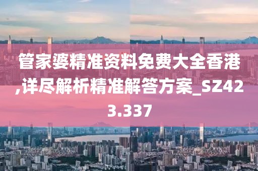 管家婆精准资料免费大全香港,详尽解析精准解答方案_SZ423.337
