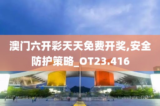 澳门六开彩天天免费开奖,安全防护策略_OT23.416