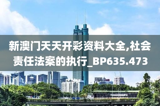 新澳门天天开彩资料大全,社会责任法案的执行_BP635.473