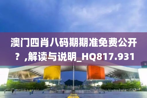 澳门四肖八码期期准免费公开？,解读与说明_HQ817.931