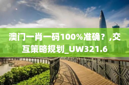 澳门一肖一码100%准确？,交互策略规划_UW321.6