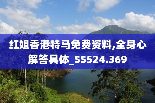 红姐香港特马免费资料,全身心解答具体_SS524.369