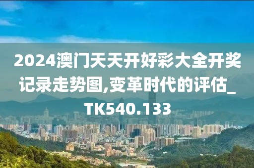 2024澳门天天开好彩大全开奖记录走势图,变革时代的评估_TK540.133