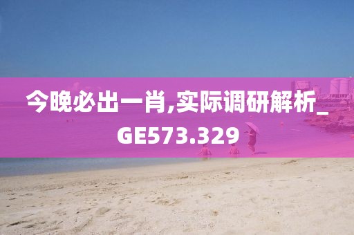 今晚必出一肖,实际调研解析_GE573.329