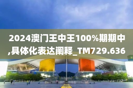 2024澳门王中王100%期期中,具体化表达阐释_TM729.636