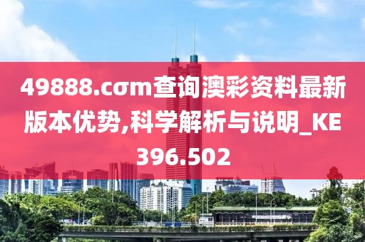 49888.cσm查询澳彩资料最新版本优势,科学解析与说明_KE396.502