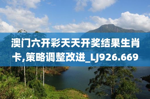 澳门六开彩天天开奖结果生肖卡,策略调整改进_LJ926.669