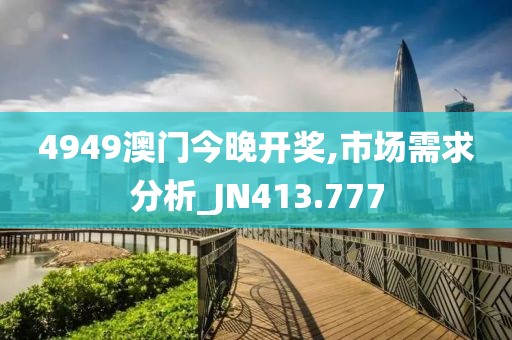 4949澳门今晚开奖,市场需求分析_JN413.777
