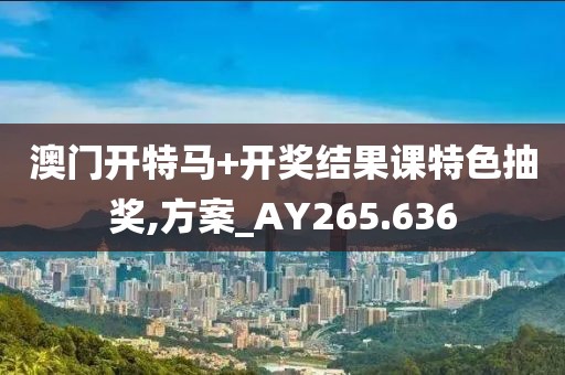 澳门开特马+开奖结果课特色抽奖,方案_AY265.636