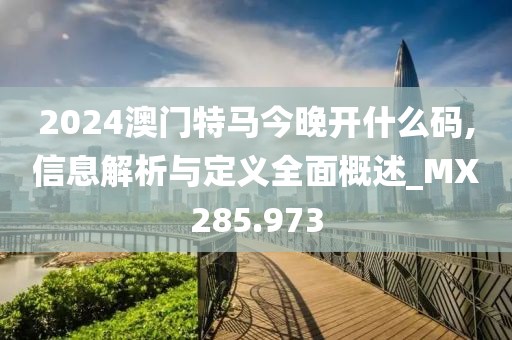 2024澳门特马今晚开什么码,信息解析与定义全面概述_MX285.973