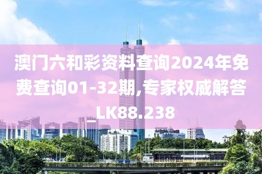 澳门六和彩资料查询2024年免费查询01-32期,专家权威解答_LK88.238
