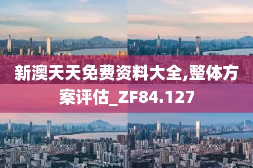 新澳天天免费资料大全,整体方案评估_ZF84.127