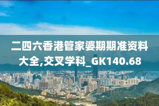 二四六香港管家婆期期准资料大全,交叉学科_GK140.68