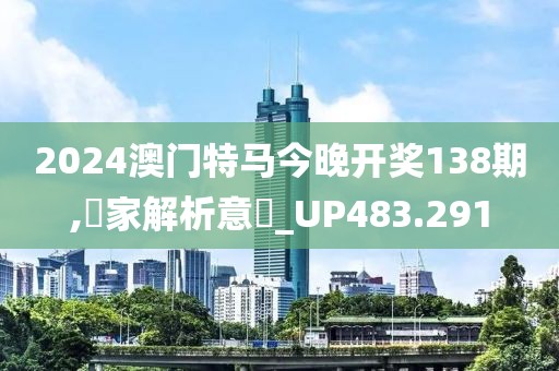 2024澳门特马今晚开奖138期,專家解析意見_UP483.291