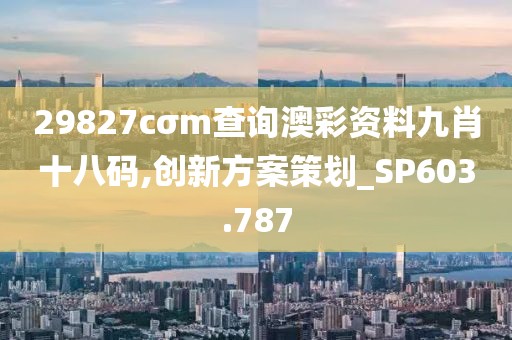 29827cσm查询澳彩资料九肖十八码,创新方案策划_SP603.787