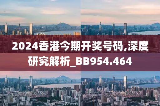 2024香港今期开奖号码,深度研究解析_BB954.464