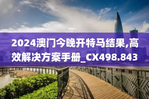 2024澳门今晚开特马结果,高效解决方案手册_CX498.843