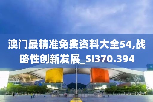 澳门最精准免费资料大全54,战略性创新发展_SI370.394