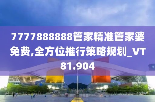 7777888888管家精准管家婆免费,全方位推行策略规划_VT81.904