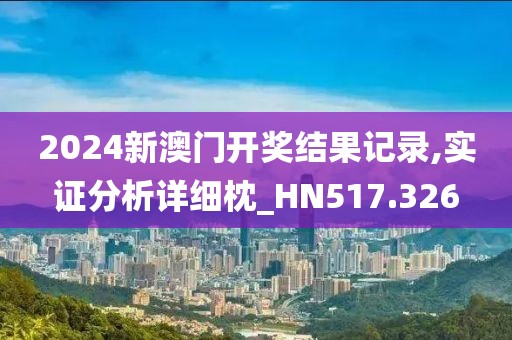 2024新澳门开奖结果记录,实证分析详细枕_HN517.326
