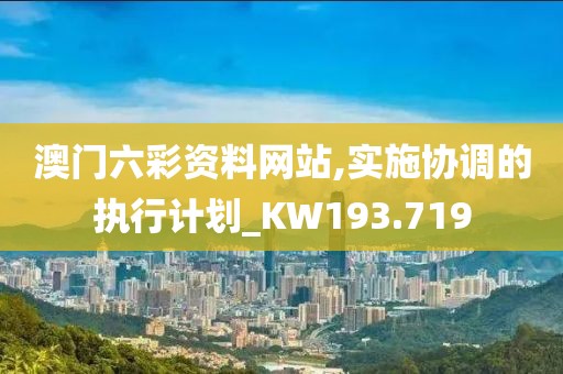 澳门六彩资料网站,实施协调的执行计划_KW193.719