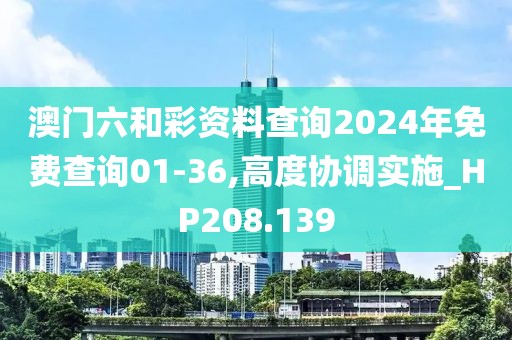 澳门六和彩资料查询2024年免费查询01-36,高度协调实施_HP208.139