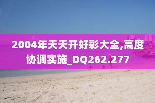 2004年天天开好彩大全,高度协调实施_DQ262.277