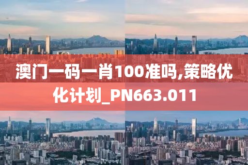 澳门一码一肖100准吗,策略优化计划_PN663.011