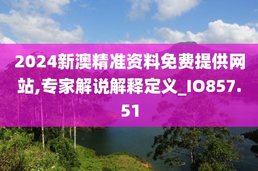 2024新澳精准资料免费提供网站,专家解说解释定义_IO857.51
