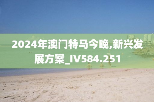 2024年澳门特马今晚,新兴发展方案_IV584.251