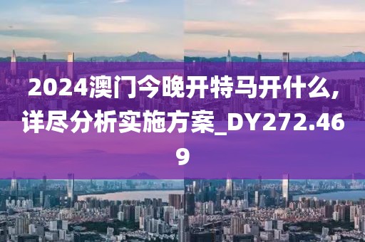 2024澳门今晚开特马开什么,详尽分析实施方案_DY272.469