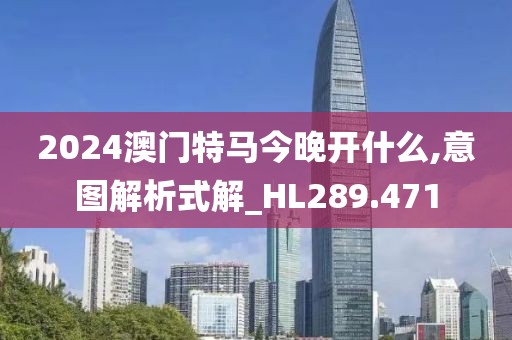 2024澳门特马今晚开什么,意图解析式解_HL289.471