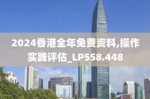 2024香港全年免费资料,操作实践评估_LP558.448