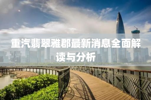 重汽翡翠雅郡最新消息全面解读与分析