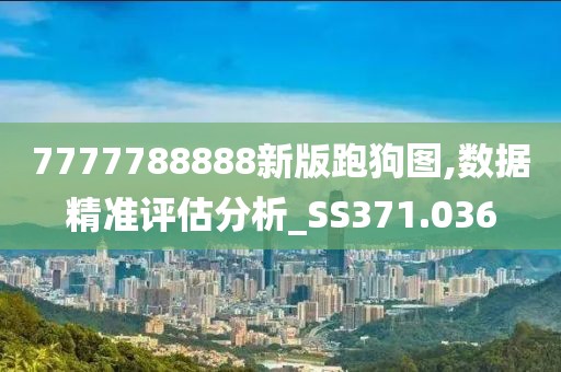 7777788888新版跑狗图,数据精准评估分析_SS371.036