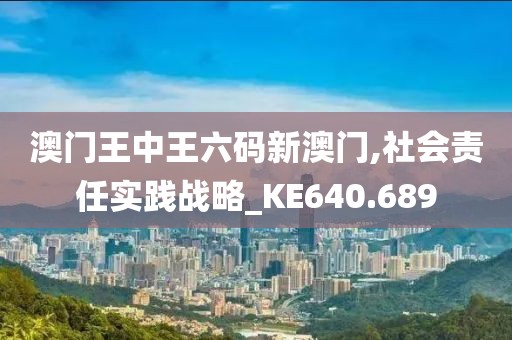 澳门王中王六码新澳门,社会责任实践战略_KE640.689