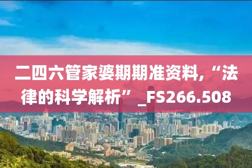 二四六管家婆期期准资料,“法律的科学解析”_FS266.508