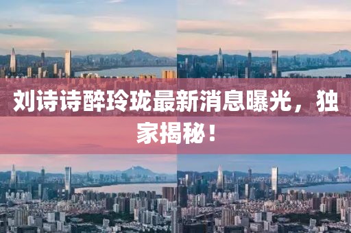 刘诗诗醉玲珑最新消息曝光，独家揭秘！