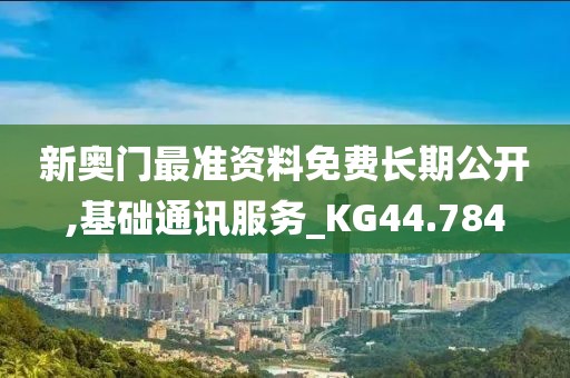 新奥门最准资料免费长期公开,基础通讯服务_KG44.784