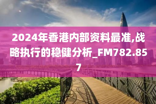 2024年香港内部资料最准,战略执行的稳健分析_FM782.857