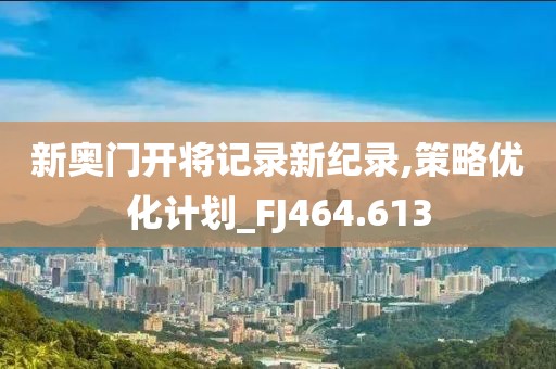 新奥门开将记录新纪录,策略优化计划_FJ464.613