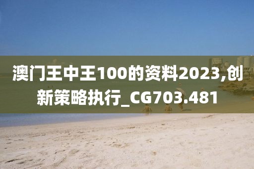 澳门王中王100的资料2023,创新策略执行_CG703.481