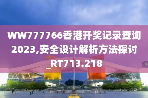 WW777766香港开奖记录查询2023,安全设计解析方法探讨_RT713.218