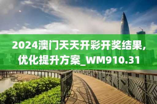 2024澳门天天开彩开奖结果,优化提升方案_WM910.31