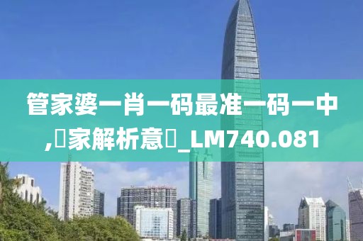 管家婆一肖一码最准一码一中,專家解析意見_LM740.081