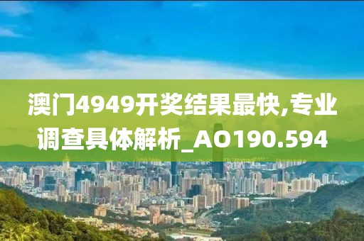 澳门4949开奖结果最快,专业调查具体解析_AO190.594