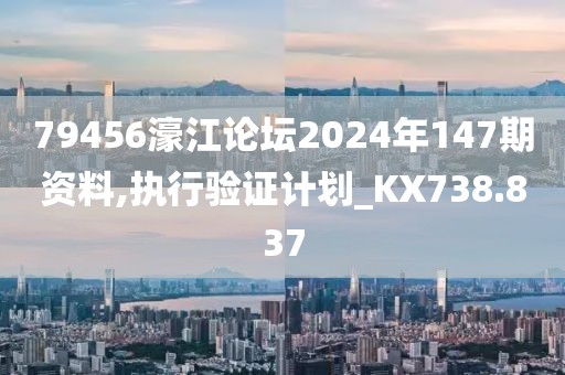79456濠江论坛2024年147期资料,执行验证计划_KX738.837