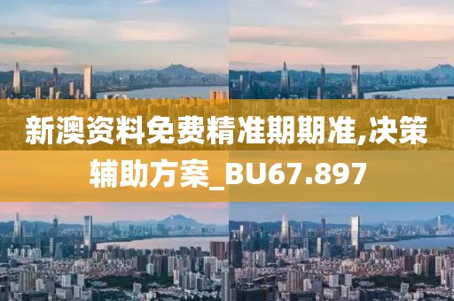 新澳资料免费精准期期准,决策辅助方案_BU67.897