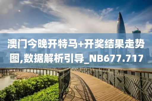 澳门今晚开特马+开奖结果走势图,数据解析引导_NB677.717